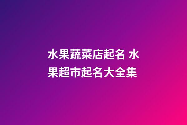 水果蔬菜店起名 水果超市起名大全集